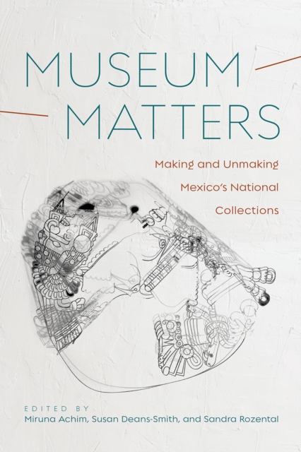 Museum Matters : Making and Unmaking Mexico's National Collections, Hardback Book
