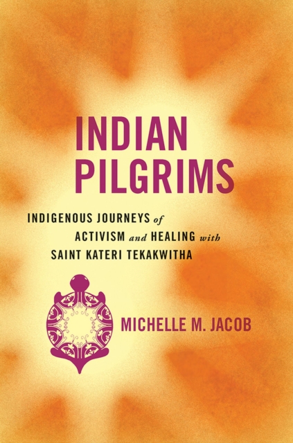Indian Pilgrims : Indigenous Journeys of Activism and Healing with Saint Kateri Tekakwitha, Paperback / softback Book