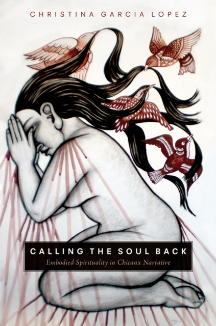 Calling the Soul Back : Embodied Spirituality in Chicanx Narrative, Paperback / softback Book