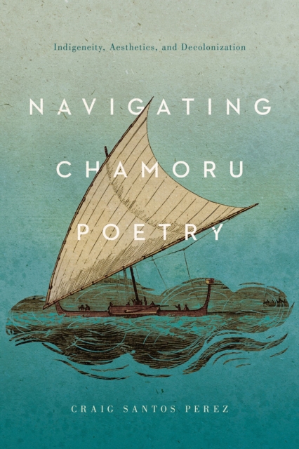 Navigating CHamoru Poetry : Indigeneity, Aesthetics, and Decolonization, Hardback Book