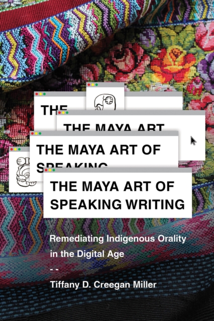 The Maya Art of Speaking Writing : Remediating Indigenous Orality in the Digital Age, EPUB eBook