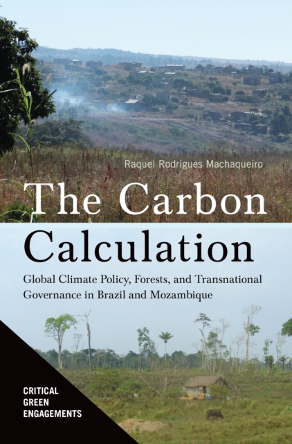 The Carbon Calculation : Global Climate Policy, Forests, and Transnational Governance in Brazil and Mozambique, EPUB eBook