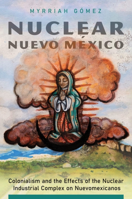 Nuclear Nuevo Mexico : Colonialism and the Effects of the Nuclear Industrial Complex on Nuevomexicanos, Hardback Book
