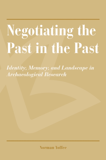 Negotiating the Past in the Past : Identity, Memory, and Landscape in Archaeological Research, PDF eBook