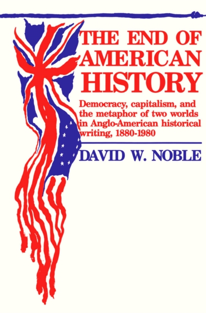 End Of American History : Democracy, Capitalism, and the Metaphor of Two Worlds in Anglo-American Historical Writing, 1880-1980, Paperback / softback Book