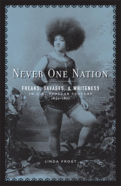 Never One Nation : Freaks, Savages, and Whiteness in U.S. Popular Culture, 1850-1877, Paperback / softback Book