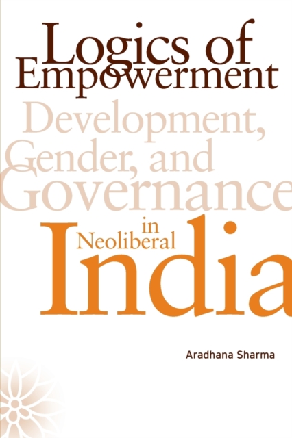 Logics of Empowerment : Development, Gender, and Governance in Neoliberal India, Paperback / softback Book