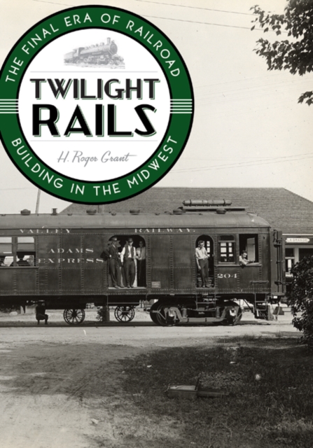 Twilight Rails : The Final Era of Railroad Building in the Midwest, Hardback Book