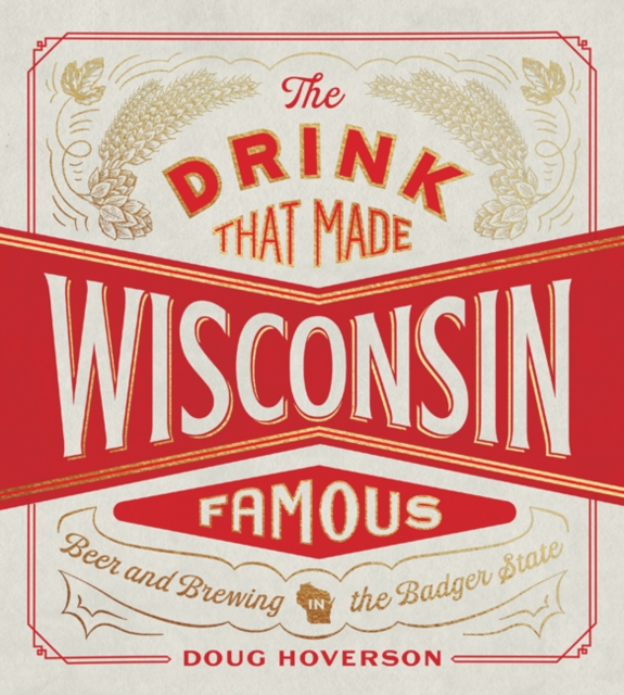 The Drink That Made Wisconsin Famous : Beer and Brewing in the Badger State, Hardback Book