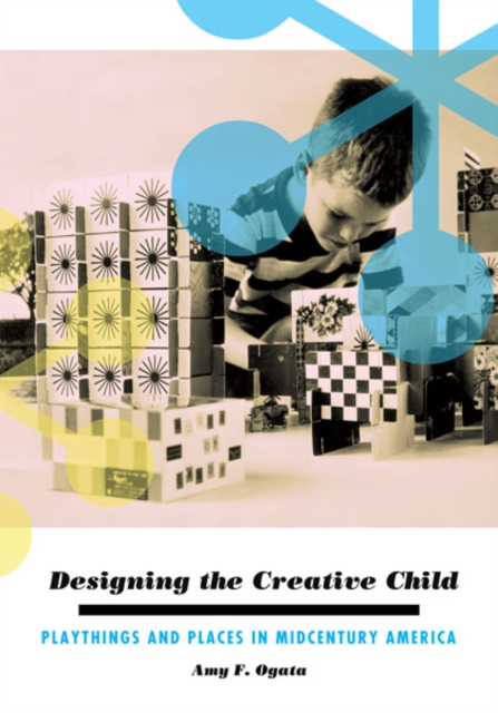 Designing the Creative Child : Playthings and Places in Midcentury America, Paperback / softback Book
