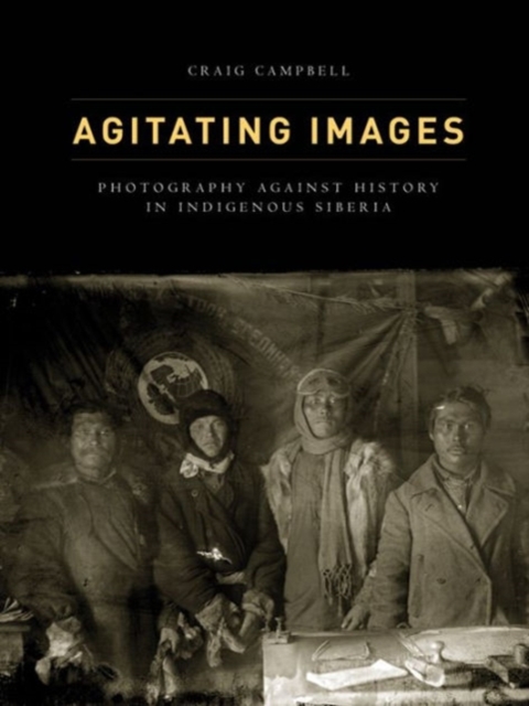 Agitating Images : Photography Against History in Indigenous Siberia, Hardback Book