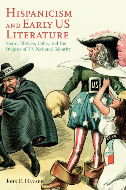 Hispanicism and Early US Literature : Spain, Mexico, Cuba, and the Origins of US National Identity, Hardback Book