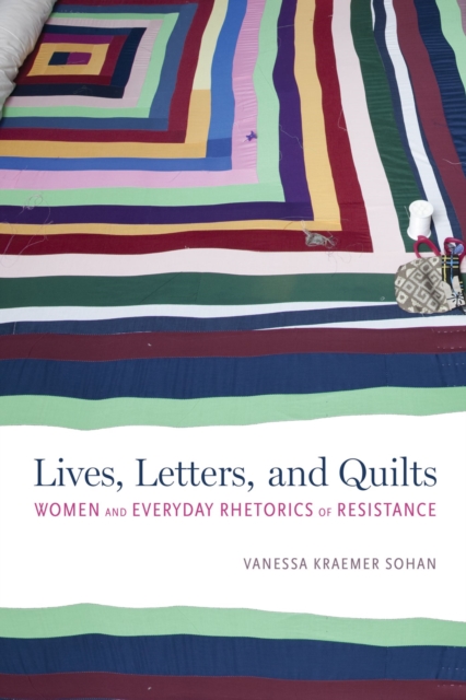 Lives, Letters, and Quilts : Women and Everyday Rhetorics of Resistance, Hardback Book