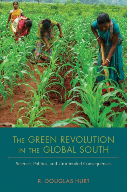 The Green Revolution in the Global South : Science, Politics, and Unintended Consequences, Hardback Book