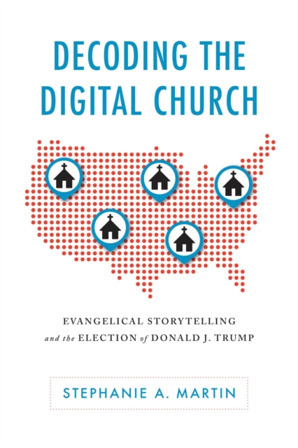 Decoding the Digital Church : Evangelical Storytelling and the Election of Donald J. Trump, Hardback Book
