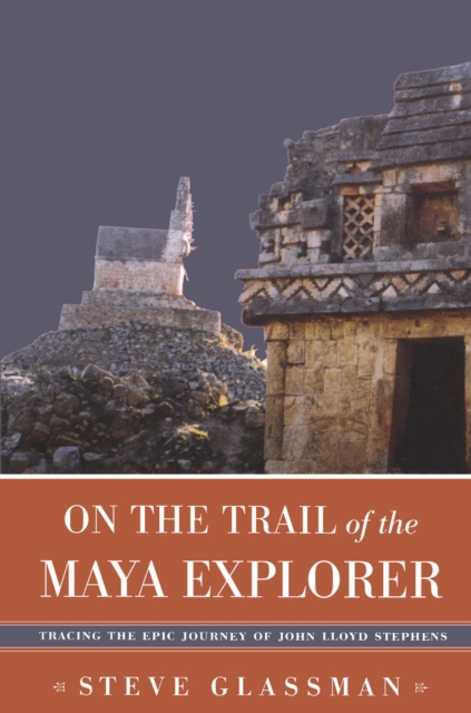 On the Trail of the Maya Explorer : Tracing the Epic Journey of John Lloyd Stephens, Paperback / softback Book