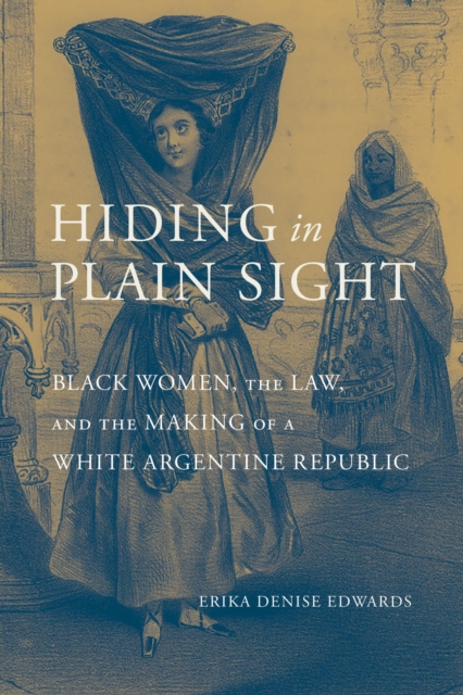 Hiding in Plain Sight : Black Women, the Law, and the Making of a White Argentine Republic, Paperback / softback Book