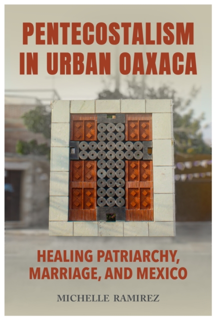Pentecostalism in Urban Oaxaca : Healing Patriarchy, Marriage, and Mexico, Paperback / softback Book