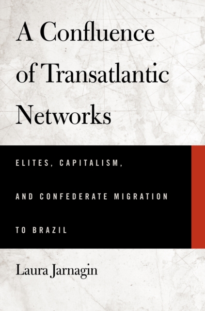 A Confluence of Transatlantic Networks : Elites, Capitalism, and Confederate Migration to Brazil, EPUB eBook