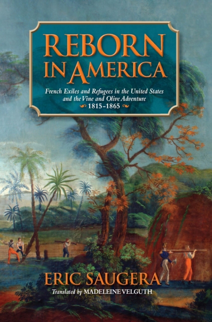 Reborn in America : French Exiles and Refugees in the United States and the Vine and Olive Adventure, 1815-1865, EPUB eBook