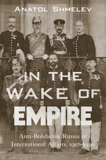 In the Wake of Empire : Anti-Bolshevik Russia in International Affairs, 1917-1920, Hardback Book