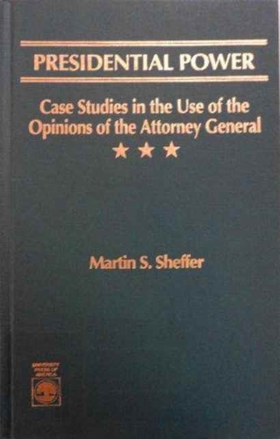 Presidential Power : Case Studies in the Use of the Opinions of the Attorney General, Hardback Book