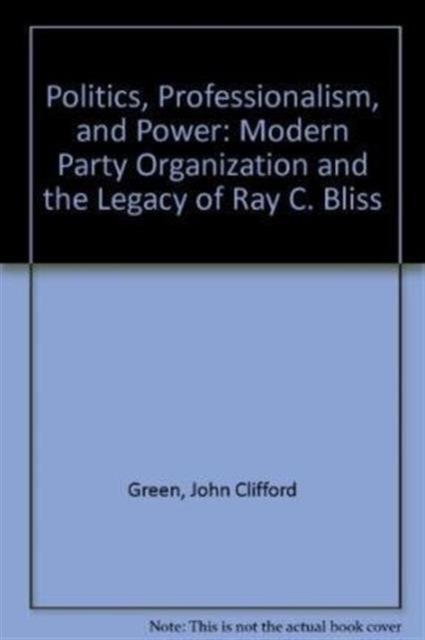 Politics, Professionalism, and Power : Modern Party Organization and the Legacy of Ray C. Bliss, Hardback Book