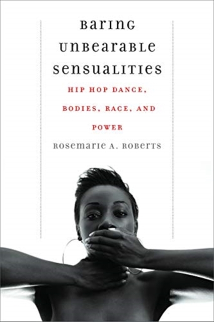 Baring Unbearable Sensualities : Hip Hop Dance, Bodies, Race, and Power, Hardback Book