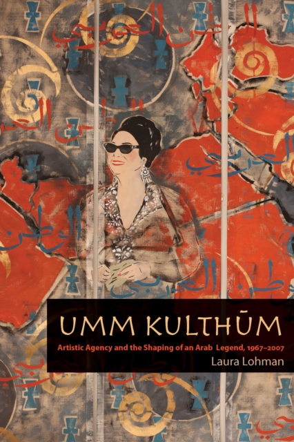 Umm Kulthum : Artistic Agency and the Shaping of an Arab Legend, 1967-2007, EPUB eBook