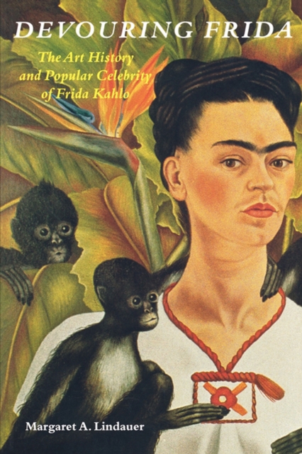 Devouring Frida : The Art History and Popular Celebrity of Frida Kahlo, EPUB eBook