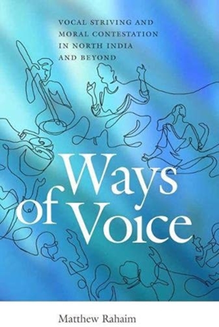 Ways of Voice : Vocal Striving and Moral Contestation in North India and Beyond, Paperback / softback Book
