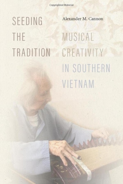 Seeding the Tradition : Musical Creativity in Southern Vietnam, Hardback Book