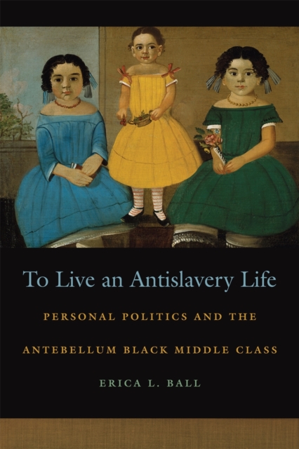 To Live an Antislavery Life : Personal Politics and the Antebellum Black Middle Class, EPUB eBook