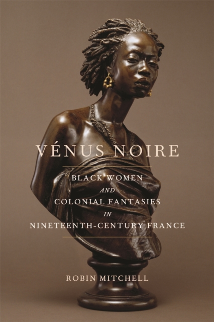 Venus Noire : Black Women and Colonial Fantasies in Nineteenth-Century France, Hardback Book