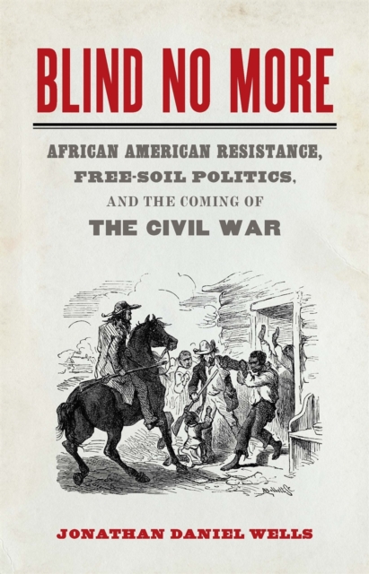 Blind No More : African American Resistance, Free-Soil Politics, and the Coming of the Civil War, Hardback Book