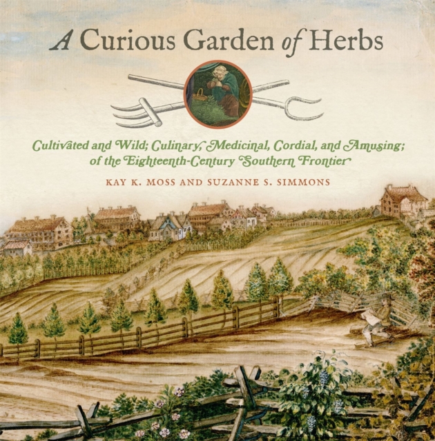 A Curious Garden of Herbs : Cultivated and Wild; Culinary, Medicinal, Cordial, and Amusing; of the Eighteenth-Century Southern Frontier, Hardback Book