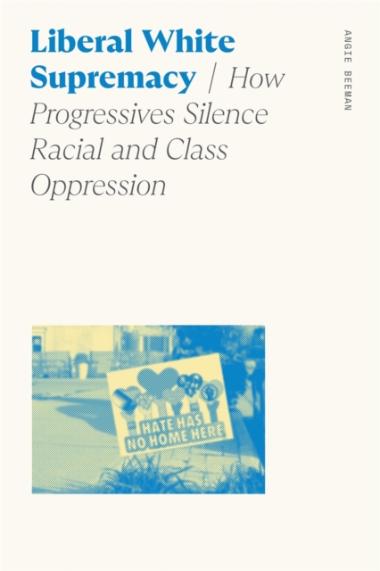 Liberal White Supremacy : How Progressives Silence Racial and Class Oppression, Hardback Book