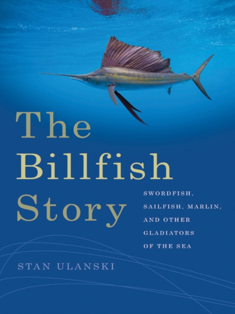 The Billfish Story : Swordfish, Sailfish, Marlin, and Other Gladiators of the Sea, PDF eBook