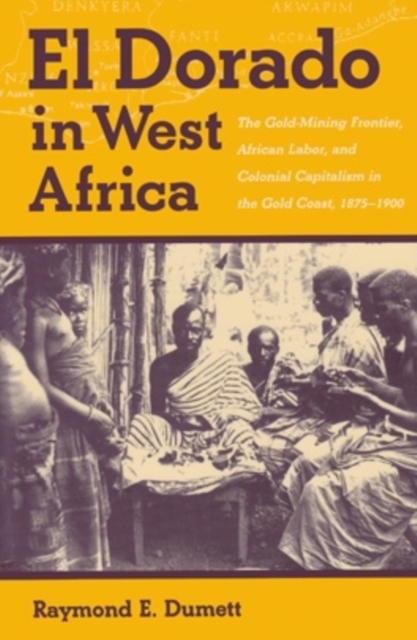 El Dorado in West Africa : The Gold Mining Frontier, African Labor, and Colonial Capitalism, Hardback Book