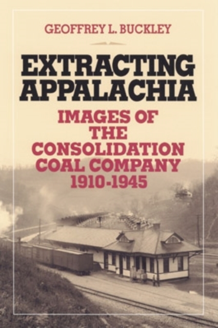 Extracting Appalachia : Images of the Consolidation Coal Company, 1910-1945, Hardback Book