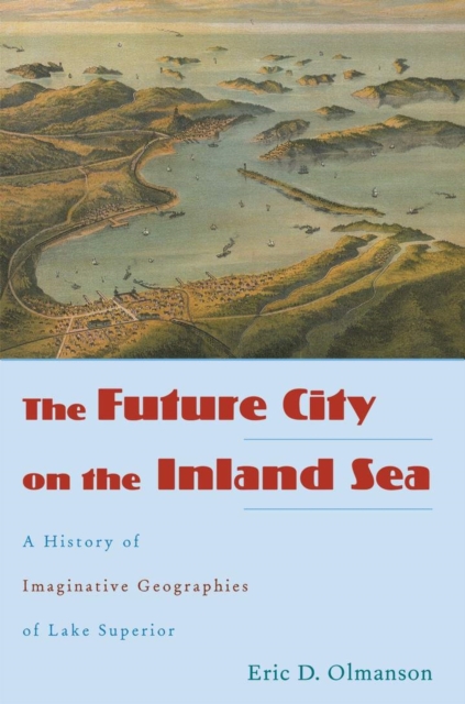 The Future City on the Inland Sea : A History of Imaginative Geographies of Lake Superior, Hardback Book
