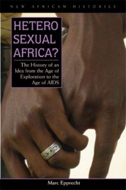 Heterosexual Africa? : The History of an Idea from the Age of Exploration to the Age of AIDS, Hardback Book