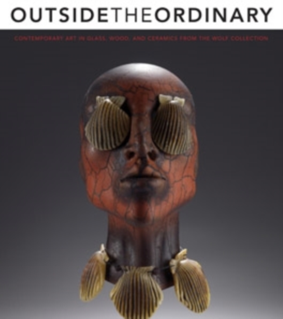 Outside the Ordinary : Contemporary Art in Glass, Wood, and Ceramics from the Wolf Collection, Paperback / softback Book