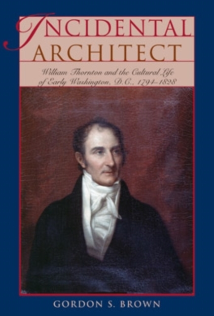 Incidental Architect : William Thornton and the Cultural Life of Early Washington, D.C., 1794-1828, Hardback Book