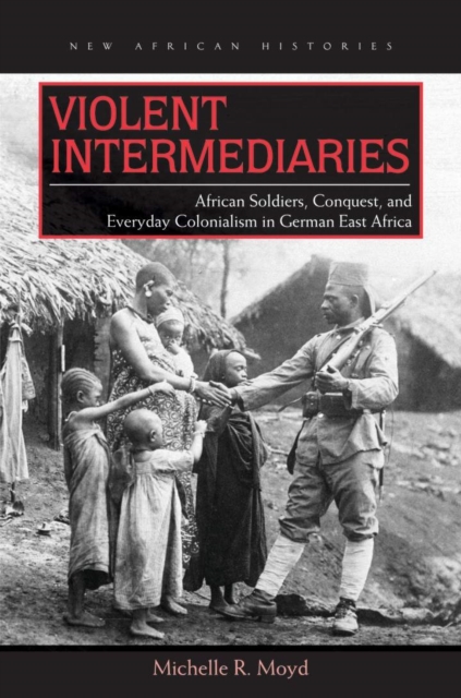 Violent Intermediaries : African Soldiers, Conquest, and Everyday Colonialism in German East Africa, Paperback / softback Book