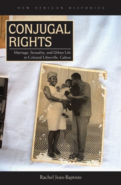 Conjugal Rights : Marriage, Sexuality, and Urban Life in Colonial Libreville, Gabon, EPUB eBook