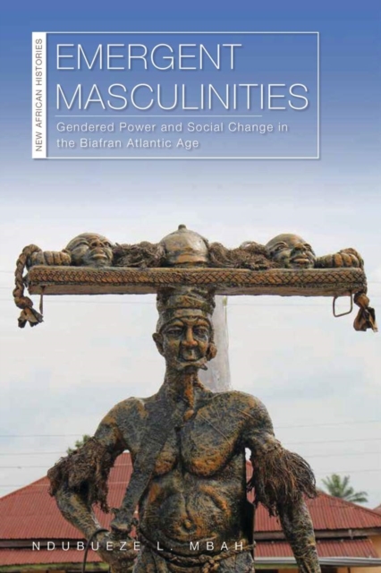 Emergent Masculinities : Gendered Power and Social Change in the Biafran Atlantic Age, EPUB eBook
