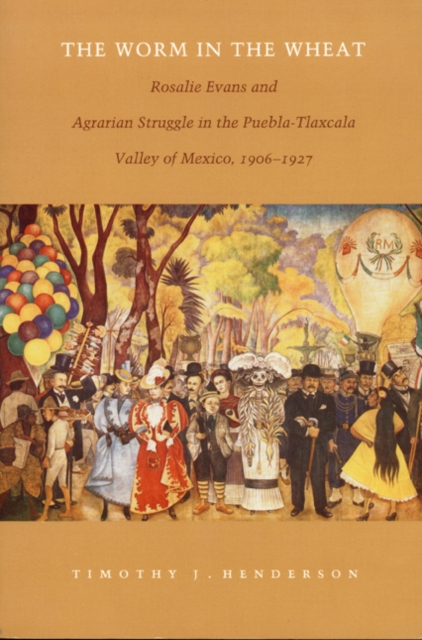 The Worm in the Wheat : Rosalie Evans and Agrarian Struggle in the Puebla-Tlaxcala Valley of Mexico, 1906-1927, Hardback Book