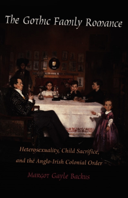The Gothic Family Romance : Heterosexuality, Child Sacrifice, and the Anglo-Irish Colonial Order, Hardback Book