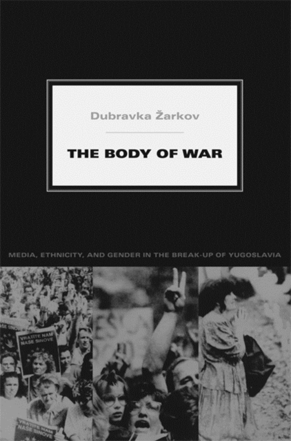 The Body of War : Media, Ethnicity, and Gender in the Break-up of Yugoslavia, Paperback / softback Book